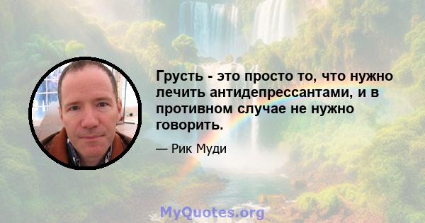 Грусть - это просто то, что нужно лечить антидепрессантами, и в противном случае не нужно говорить.