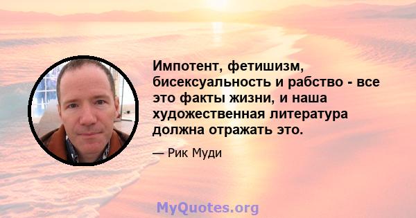 Импотент, фетишизм, бисексуальность и рабство - все это факты жизни, и наша художественная литература должна отражать это.