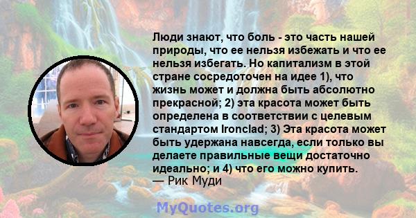 Люди знают, что боль - это часть нашей природы, что ее нельзя избежать и что ее нельзя избегать. Но капитализм в этой стране сосредоточен на идее 1), что жизнь может и должна быть абсолютно прекрасной; 2) эта красота