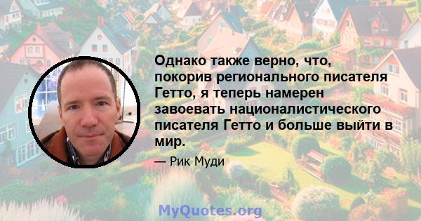 Однако также верно, что, покорив регионального писателя Гетто, я теперь намерен завоевать националистического писателя Гетто и больше выйти в мир.