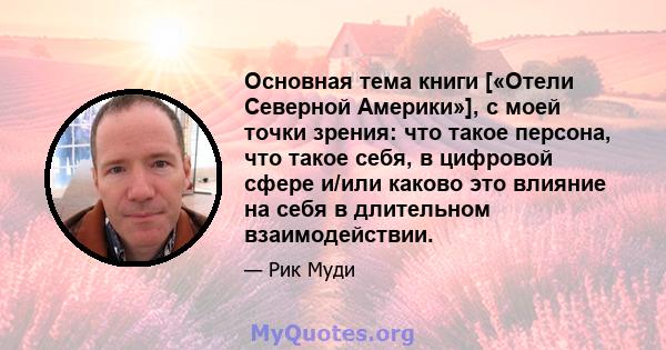 Основная тема книги [«Отели Северной Америки»], с моей точки зрения: что такое персона, что такое себя, в цифровой сфере и/или каково это влияние на себя в длительном взаимодействии.