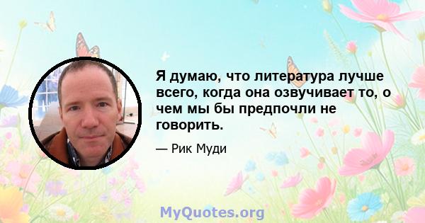 Я думаю, что литература лучше всего, когда она озвучивает то, о чем мы бы предпочли не говорить.