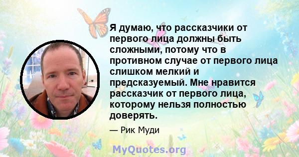 Я думаю, что рассказчики от первого лица должны быть сложными, потому что в противном случае от первого лица слишком мелкий и предсказуемый. Мне нравится рассказчик от первого лица, которому нельзя полностью доверять.