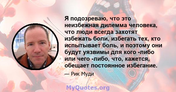 Я подозреваю, что это неизбежная дилемма человека, что люди всегда захотят избежать боли, избегать тех, кто испытывает боль, и поэтому они будут уязвимы для кого -либо или чего -либо, что, кажется, обещает постоянное