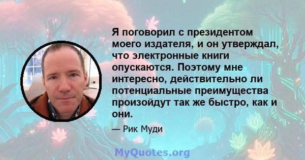 Я поговорил с президентом моего издателя, и он утверждал, что электронные книги опускаются. Поэтому мне интересно, действительно ли потенциальные преимущества произойдут так же быстро, как и они.