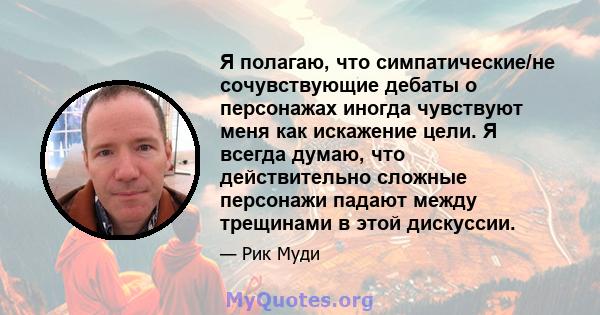 Я полагаю, что симпатические/не сочувствующие дебаты о персонажах иногда чувствуют меня как искажение цели. Я всегда думаю, что действительно сложные персонажи падают между трещинами в этой дискуссии.