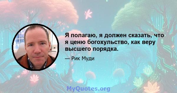 Я полагаю, я должен сказать, что я ценю богохульство, как веру высшего порядка.