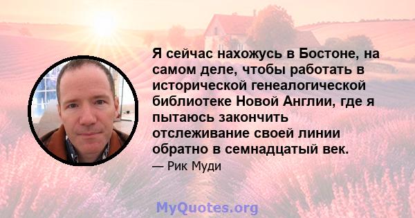 Я сейчас нахожусь в Бостоне, на самом деле, чтобы работать в исторической генеалогической библиотеке Новой Англии, где я пытаюсь закончить отслеживание своей линии обратно в семнадцатый век.