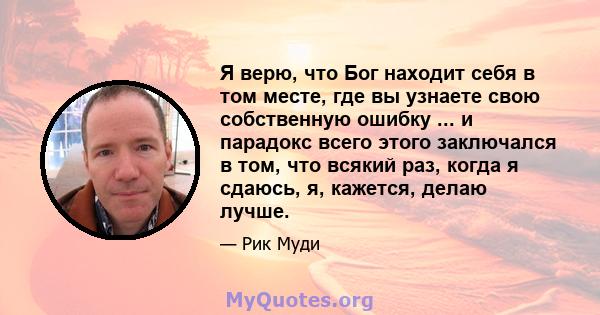 Я верю, что Бог находит себя в том месте, где вы узнаете свою собственную ошибку ... и парадокс всего этого заключался в том, что всякий раз, когда я сдаюсь, я, кажется, делаю лучше.