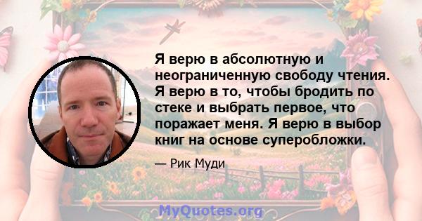 Я верю в абсолютную и неограниченную свободу чтения. Я верю в то, чтобы бродить по стеке и выбрать первое, что поражает меня. Я верю в выбор книг на основе суперобложки.