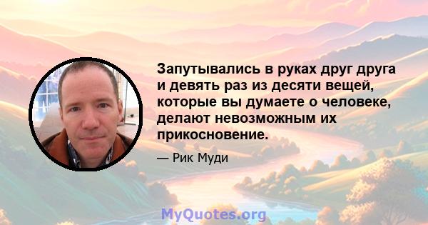 Запутывались в руках друг друга и девять раз из десяти вещей, которые вы думаете о человеке, делают невозможным их прикосновение.