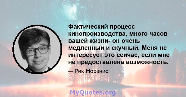 Фактический процесс кинопроизводства, много часов вашей жизни- он очень медленный и скучный. Меня не интересует это сейчас, если мне не предоставлена ​​возможность.