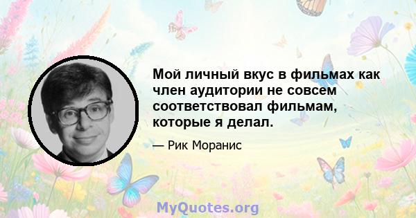 Мой личный вкус в фильмах как член аудитории не совсем соответствовал фильмам, которые я делал.