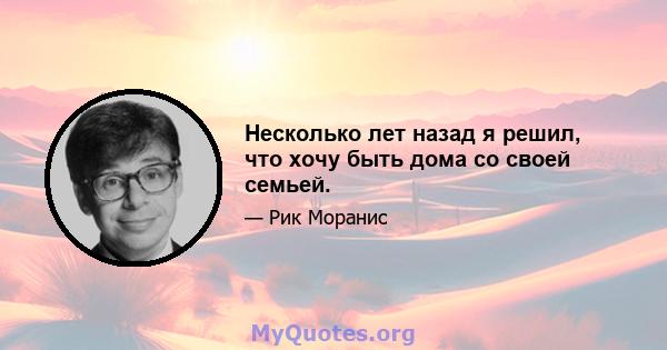 Несколько лет назад я решил, что хочу быть дома со своей семьей.