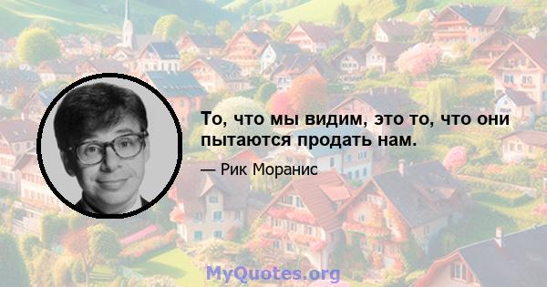 То, что мы видим, это то, что они пытаются продать нам.