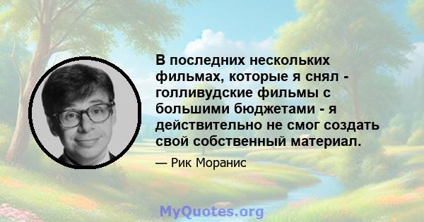 В последних нескольких фильмах, которые я снял - голливудские фильмы с большими бюджетами - я действительно не смог создать свой собственный материал.