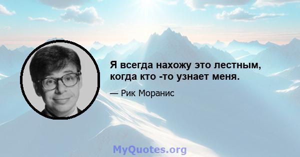 Я всегда нахожу это лестным, когда кто -то узнает меня.