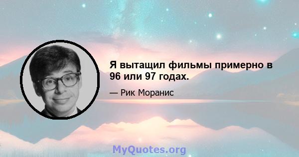 Я вытащил фильмы примерно в 96 или 97 годах.