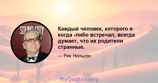 Каждый человек, которого я когда -либо встречал, всегда думает, что их родители странные.