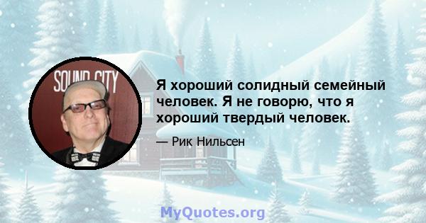 Я хороший солидный семейный человек. Я не говорю, что я хороший твердый человек.