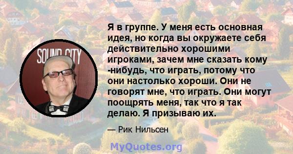 Я в группе. У меня есть основная идея, но когда вы окружаете себя действительно хорошими игроками, зачем мне сказать кому -нибудь, что играть, потому что они настолько хороши. Они не говорят мне, что играть. Они могут