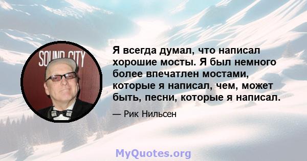 Я всегда думал, что написал хорошие мосты. Я был немного более впечатлен мостами, которые я написал, чем, может быть, песни, которые я написал.