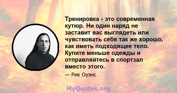 Тренировка - это современная кутюр. Ни один наряд не заставит вас выглядеть или чувствовать себя так же хорошо, как иметь подходящее тело. Купите меньше одежды и отправляйтесь в спортзал вместо этого.