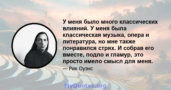 У меня было много классических влияний. У меня была классическая музыка, опера и литература, но мне также понравился стрях. И собрав его вместе, подло и гламур, это просто имело смысл для меня.