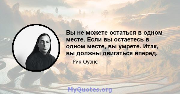 Вы не можете остаться в одном месте. Если вы остаетесь в одном месте, вы умрете. Итак, вы должны двигаться вперед.