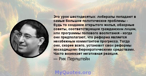 Это урок шестидесятых: либералы попадают в самые большие политические проблемы - будь то создание открытого жилья, обзорные советы, соответствующие гражданским лицам, или программы полового воспитания - когда они