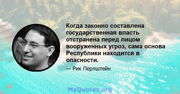 Когда законно составлена ​​государственная власть отстранена перед лицом вооруженных угроз, сама основа Республики находится в опасности.