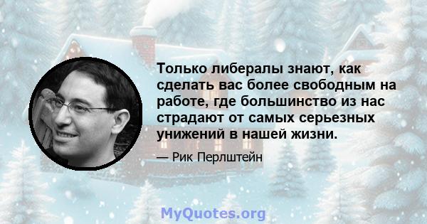 Только либералы знают, как сделать вас более свободным на работе, где большинство из нас страдают от самых серьезных унижений в нашей жизни.