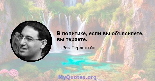 В политике, если вы объясняете, вы теряете.