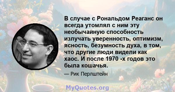 В случае с Рональдом Реаганс он всегда утомлял с ним эту необычайную способность излучать уверенность, оптимизм, ясность, безумность духа, в том, что другие люди видели как хаос. И после 1970 -х годов это была кошачья.