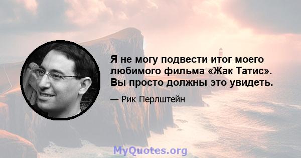 Я не могу подвести итог моего любимого фильма «Жак Татис». Вы просто должны это увидеть.