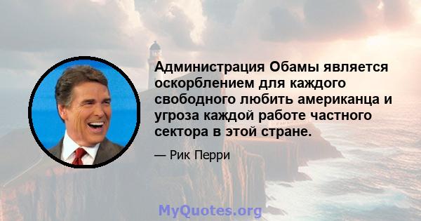 Администрация Обамы является оскорблением для каждого свободного любить американца и угроза каждой работе частного сектора в этой стране.