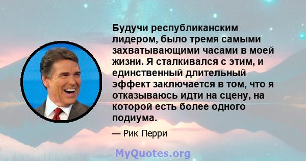 Будучи республиканским лидером, было тремя самыми захватывающими часами в моей жизни. Я сталкивался с этим, и единственный длительный эффект заключается в том, что я отказываюсь идти на сцену, на которой есть более