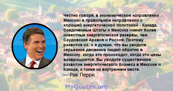 Честно говоря, в экономическом направлении Мексики в правильном направлении с хорошей энергетической политикой - Канада, Соединенные Штаты и Мексика имеют более известные энергетические резервы, чем Саудовская Аравия и