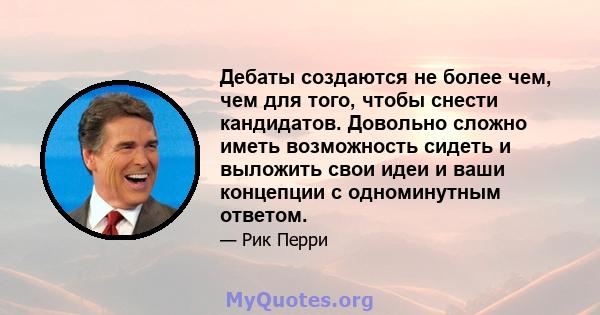 Дебаты создаются не более чем, чем для того, чтобы снести кандидатов. Довольно сложно иметь возможность сидеть и выложить свои идеи и ваши концепции с одноминутным ответом.