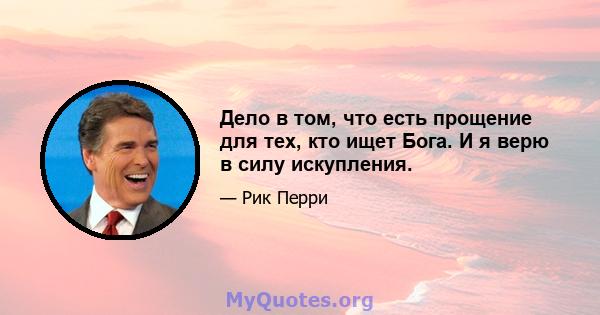 Дело в том, что есть прощение для тех, кто ищет Бога. И я верю в силу искупления.