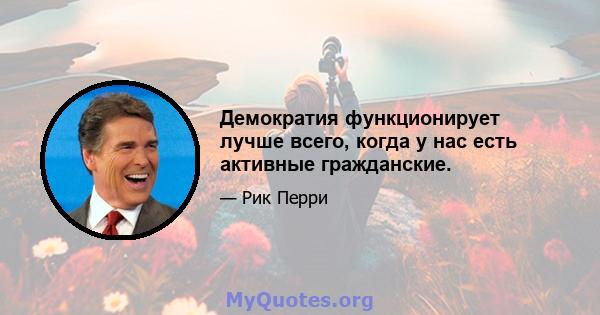 Демократия функционирует лучше всего, когда у нас есть активные гражданские.