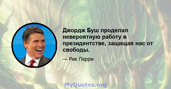 Джордж Буш проделал невероятную работу в президентстве, защищая нас от свободы.