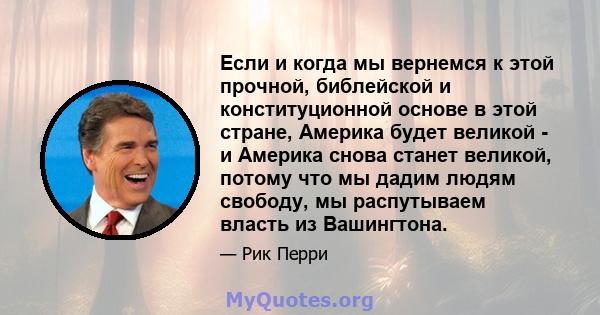 Если и когда мы вернемся к этой прочной, библейской и конституционной основе в этой стране, Америка будет великой - и Америка снова станет великой, потому что мы дадим людям свободу, мы распутываем власть из Вашингтона.