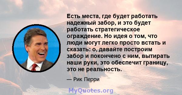 Есть места, где будет работать надежный забор, и это будет работать стратегическое ограждение. Но идея о том, что люди могут легко просто встать и сказать: о, давайте построим забор и покончено с ним, вытирать наши