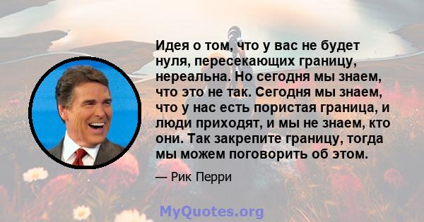 Идея о том, что у вас не будет нуля, пересекающих границу, нереальна. Но сегодня мы знаем, что это не так. Сегодня мы знаем, что у нас есть пористая граница, и люди приходят, и мы не знаем, кто они. Так закрепите