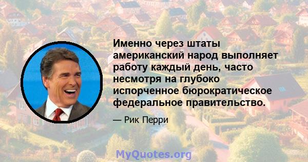 Именно через штаты американский народ выполняет работу каждый день, часто несмотря на глубоко испорченное бюрократическое федеральное правительство.