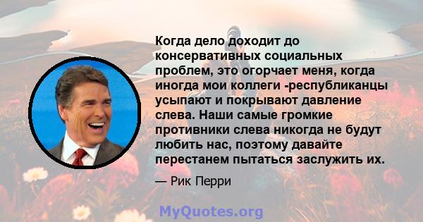 Когда дело доходит до консервативных социальных проблем, это огорчает меня, когда иногда мои коллеги -республиканцы усыпают и покрывают давление слева. Наши самые громкие противники слева никогда не будут любить нас,