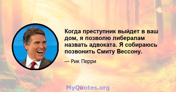 Когда преступник выйдет в ваш дом, я позволю либералам назвать адвоката. Я собираюсь позвонить Смиту Вессону.