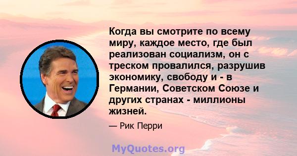 Когда вы смотрите по всему миру, каждое место, где был реализован социализм, он с треском провалился, разрушив экономику, свободу и - в Германии, Советском Союзе и других странах - миллионы жизней.