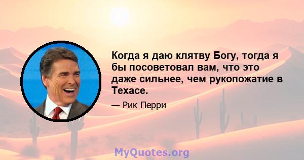 Когда я даю клятву Богу, тогда я бы посоветовал вам, что это даже сильнее, чем рукопожатие в Техасе.